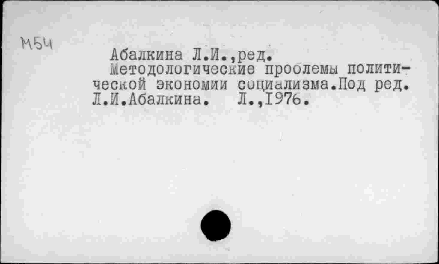 ﻿Абалкина Л.И.,ред.
методологические проолемы полити ческой экономии социализма.Под ред Л.И.Абалкина. Л.,1976.